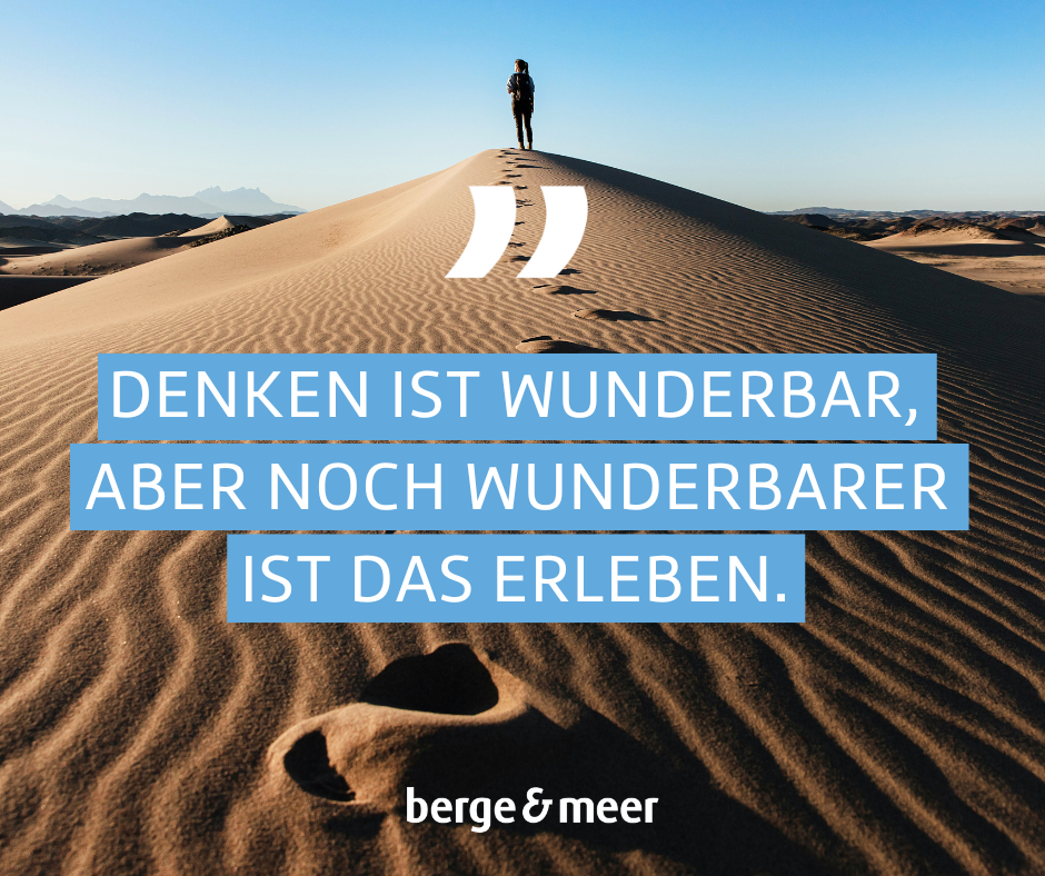 Denken ist wunderbar, aber noch wunderbarer ist das erleben.